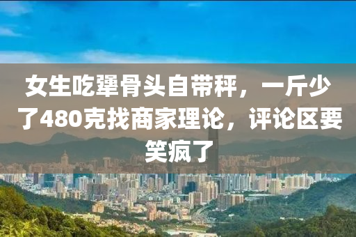 女生吃犟骨頭自帶秤，一斤少了480克找商家理論，評論區(qū)要笑瘋了