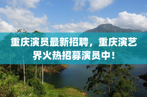 重慶演員最新招聘，重慶演藝界火熱招募演員中！木工機(jī)械,設(shè)備,零部件