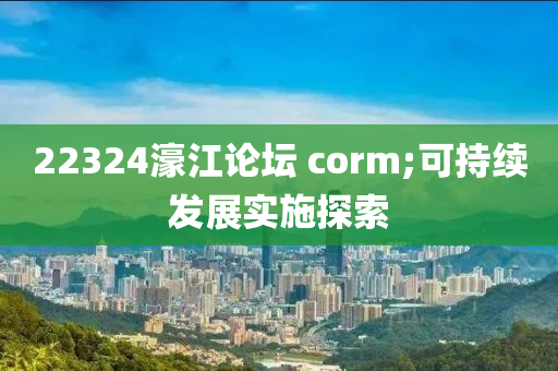 22324濠江論壇 corm;可持續(xù)發(fā)展實施探索