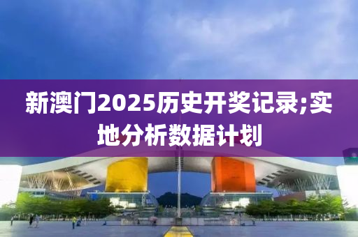 新澳門2025歷史開獎記錄;實(shí)地分析數(shù)據(jù)計(jì)劃