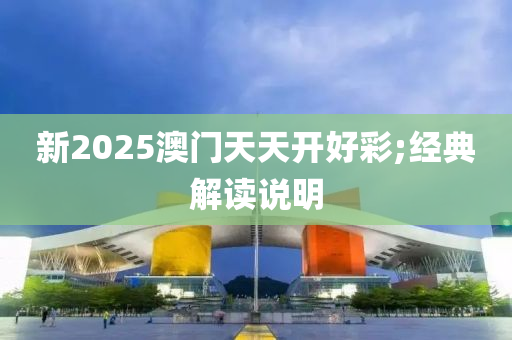 新2025澳門天天開好彩;經(jīng)典解讀說明