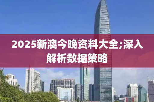 2025新澳今晚資料大全;深入解析數(shù)據(jù)策略