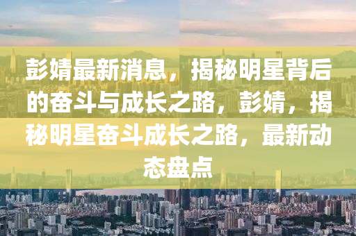 彭婧最新消息，揭秘明星背后的奮斗與成長(zhǎng)之路，彭婧，揭秘明星奮斗成長(zhǎng)之路，最新動(dòng)態(tài)盤點(diǎn)