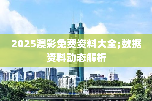 2025澳彩免費資料大全;數(shù)據(jù)資料動態(tài)解析