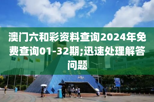 澳門六和彩資料查詢2024年免費查詢01-32期;迅速處理解答問題