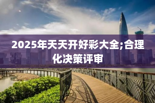 2025年天天開好彩大全;合理化決策評(píng)審