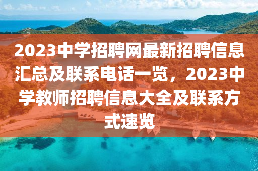 2023中學(xué)招聘網(wǎng)最新招聘信息匯總及聯(lián)系電話(huà)一覽，2023中學(xué)教師招聘信息大全及聯(lián)系方式速覽