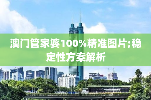 澳門管家婆100%精準圖片;穩(wěn)定性方案解析