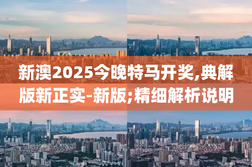 新澳2025今晚特馬開獎,典解版新正實-新版;精細解析說明