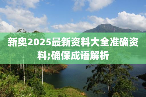 新奧2025最新資料大全準確資料;確保成語解析