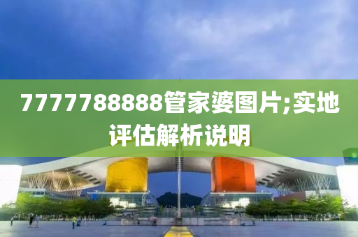 7777788888管家婆圖片;實(shí)地評估解析說明