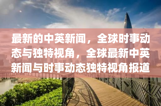 最新的中英新聞，全球時(shí)事動(dòng)態(tài)與獨(dú)特視角，全球最新中英新聞與時(shí)事動(dòng)態(tài)獨(dú)特視角報(bào)道