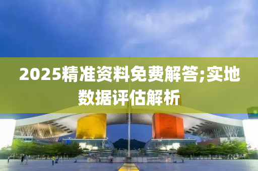 2025精準(zhǔn)資料免費解答;實地數(shù)據(jù)評估解析