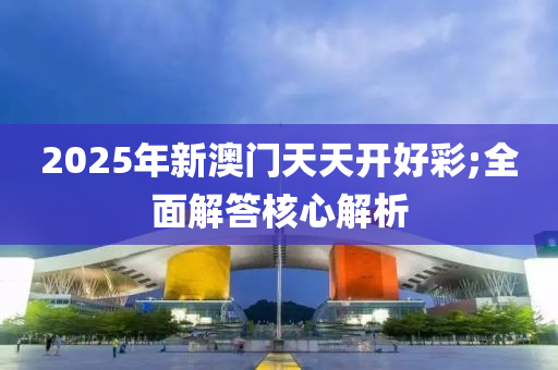 2025年新澳門天天開好彩;全面解答核心解析