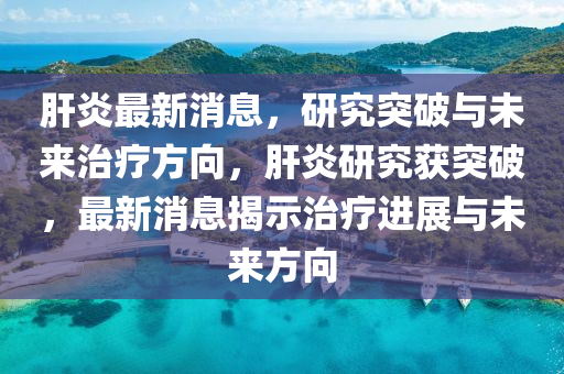 肝炎最新消息，研究突破與未來治療方向，肝炎研究獲突破，最新消息揭示治療進展與未來方向木工機械,設備,零部件