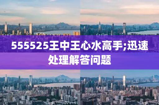 555525王中王心水高手;迅速處理解答問題