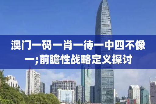 澳門一碼一肖一待一中四不像一;前瞻性戰(zhàn)略定義探討木工機械,設(shè)備,零部件