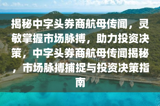 揭秘中字頭券商航母?jìng)髀?，靈敏掌握市場(chǎng)脈搏，助力投資決策，中字頭券商航母?jìng)髀劷颐?，市?chǎng)脈搏捕捉與投資決策指南