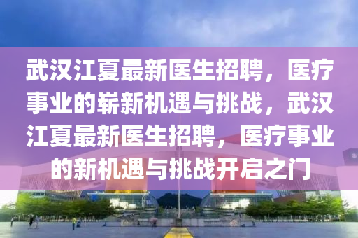 武漢江夏最新醫(yī)生招聘，醫(yī)療事業(yè)的嶄新機遇與挑戰(zhàn)，武漢江夏最新醫(yī)生招聘，醫(yī)療事業(yè)的新機遇與挑戰(zhàn)開啟之門