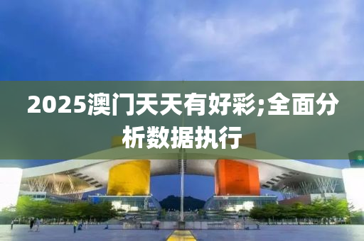 2025澳門天天有好彩;全面分析數(shù)據(jù)執(zhí)行