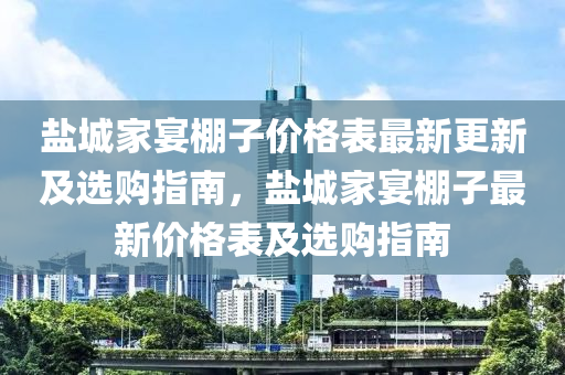 鹽城家宴棚子價格表最新更新及選購指南，鹽城家宴棚子最新價格表及選購指南