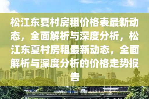 松江東夏村房租價格表最新動態(tài)，全面解析與深度分析，松江東夏村房租最新動態(tài)，全面解析與深度分析的價格走勢報告