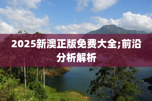 2025新澳正版免費大全;前沿分析解析