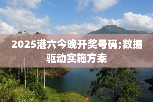 2025港六今晚開獎號碼;數(shù)據(jù)驅(qū)動實施方案