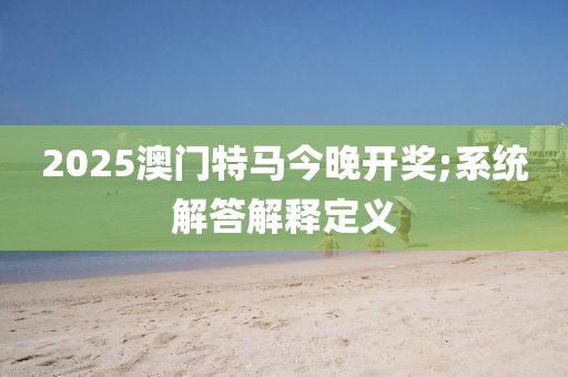 2025澳門特馬今晚開獎;系統(tǒng)解答解釋定義木工機(jī)械,設(shè)備,零部件