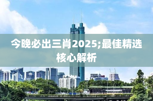 今晚必出三肖2025;最佳精選核心解析