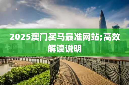 2025澳門買馬最準(zhǔn)網(wǎng)站;高效解讀說明