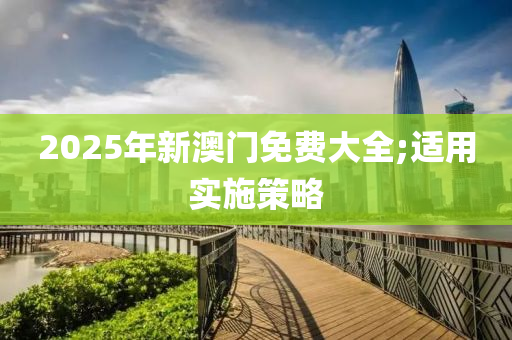 2025年新澳門免費大全;適用實施策略