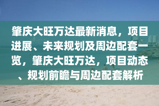 肇慶大旺萬達最新消息，項目進展、未來規(guī)劃及木工機械,設(shè)備,零部件周邊配套一覽，肇慶大旺萬達，項目動態(tài)、規(guī)劃前瞻與周邊配套解析