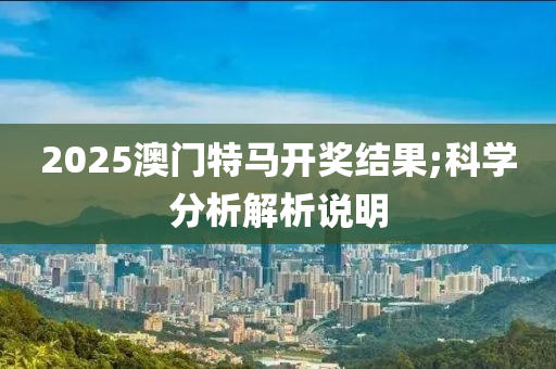 2025澳門特馬開獎結(jié)果;科學(xué)分析解析說明