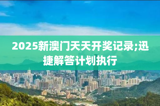 2025新澳門天天開獎記錄;迅捷解答計劃執(zhí)行