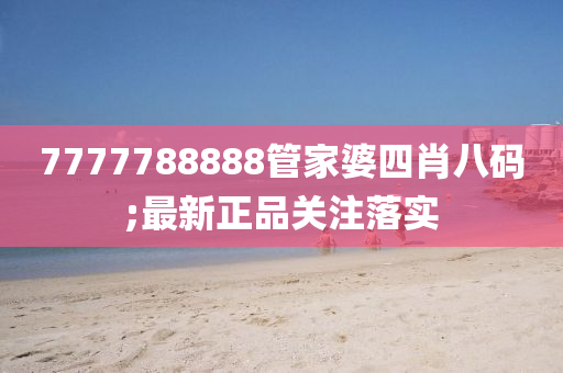 7777788888管家婆四肖八碼;最新正品關(guān)注落實