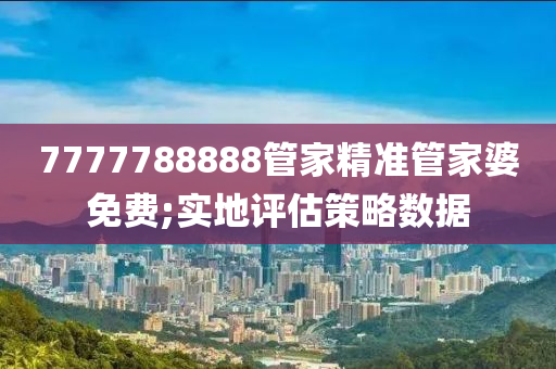 7777788888管家精準(zhǔn)管家婆免費;實地評估策略數(shù)據(jù)