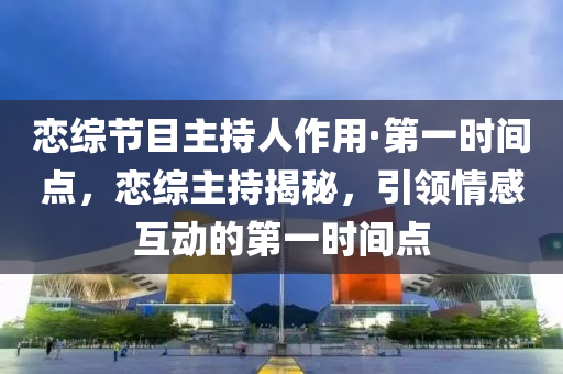 戀綜節(jié)目主持人作用·第一時間點，戀綜主持揭秘，引領(lǐng)情感互動的第一時間點