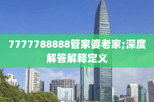 7777788888管家婆老家;深度解答解釋定義