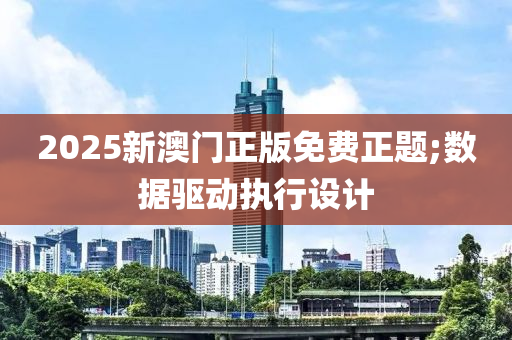 2025新澳門正版免費(fèi)正題;數(shù)據(jù)驅(qū)動執(zhí)行設(shè)計(jì)