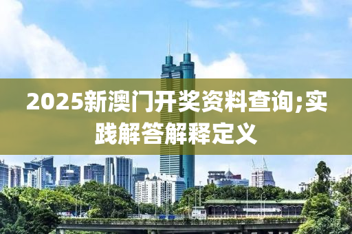 2025新澳門開獎資料查詢;實踐解答解釋定義