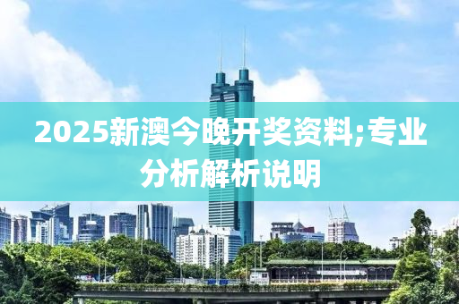 2025新澳今晚開獎資料;專業(yè)分析解析說明