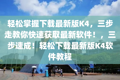 輕松掌握下載最新版K4，三步走教你快速獲取最新軟件！，三步速成！輕松下載最新版K4軟件教程