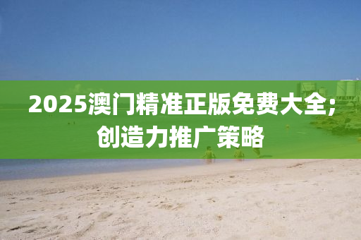 2025澳門精準(zhǔn)正版免費(fèi)大全;創(chuàng)造力推廣策略