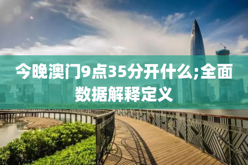 今晚澳門9點35分開什么;全面數(shù)據(jù)解釋定義