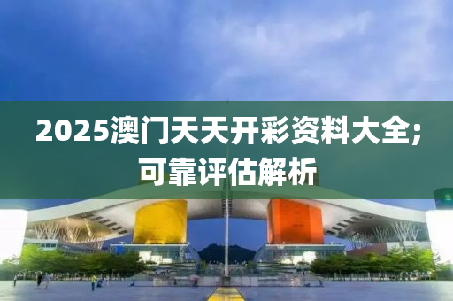 2025澳門天天開彩資料大全;可靠評估解析