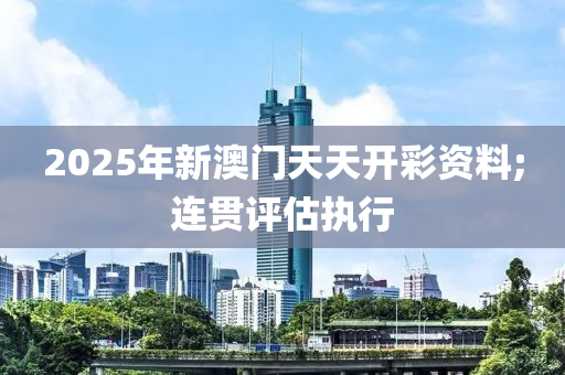 2025年新澳門天天開彩資料;連貫?zāi)竟C(jī)械,設(shè)備,零部件評估執(zhí)行