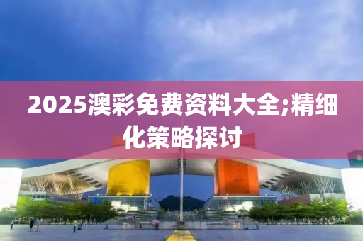 2025澳彩免費資料大全;精細化策略探討