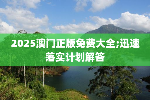 2025澳門正版免費大全;迅速落實計劃解答