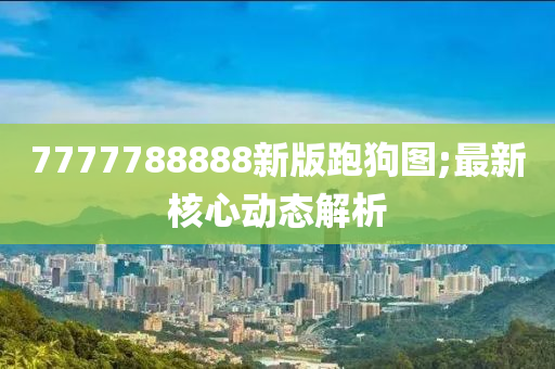 7777788888新版跑狗圖;最新核心動態(tài)解析